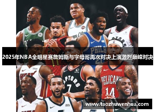 2025年NBA全明星赛詹姆斯与字母哥再次对决上演激烈巅峰对决