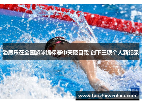潘展乐在全国游泳锦标赛中突破自我 创下三项个人新纪录