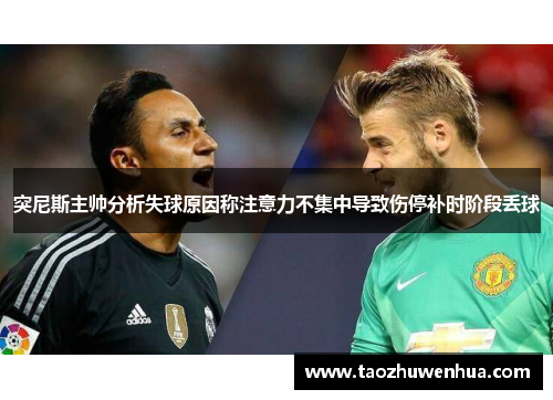 突尼斯主帅分析失球原因称注意力不集中导致伤停补时阶段丢球