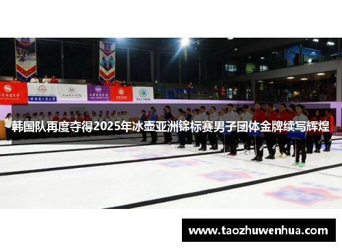 韩国队再度夺得2025年冰壶亚洲锦标赛男子团体金牌续写辉煌